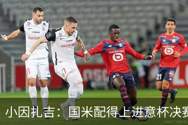 小因扎吉：国米配得上进意杯决赛 意甲也要获佳绩