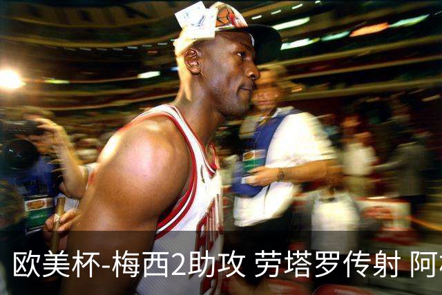 欧美杯-梅西2助攻 劳塔罗传射 阿根廷3-0胜意大利