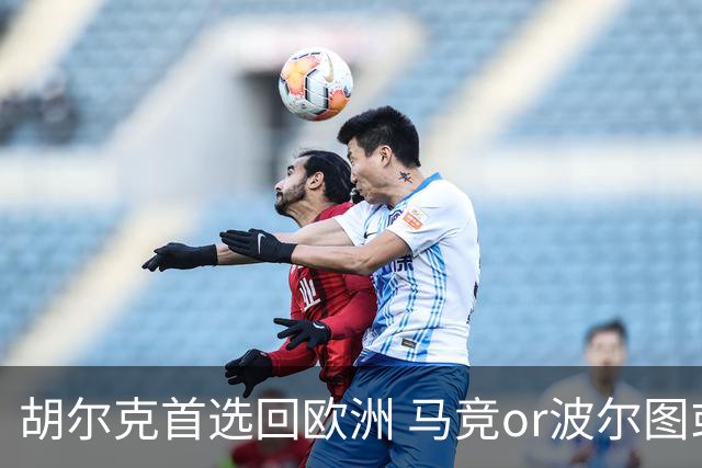 胡尔克首选回欧洲 马竞or波尔图或是绿巨人下一站